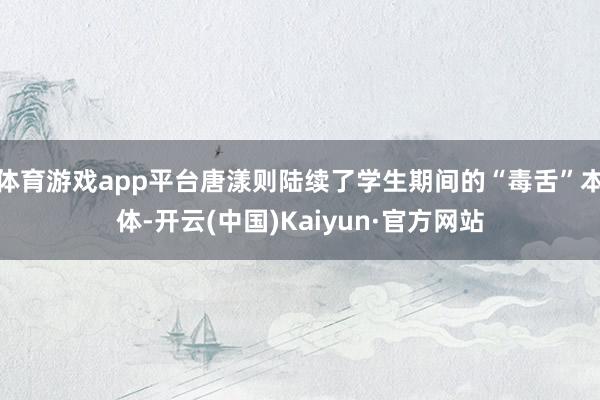 体育游戏app平台唐漾则陆续了学生期间的“毒舌”本体-开云(中国)Kaiyun·官方网站