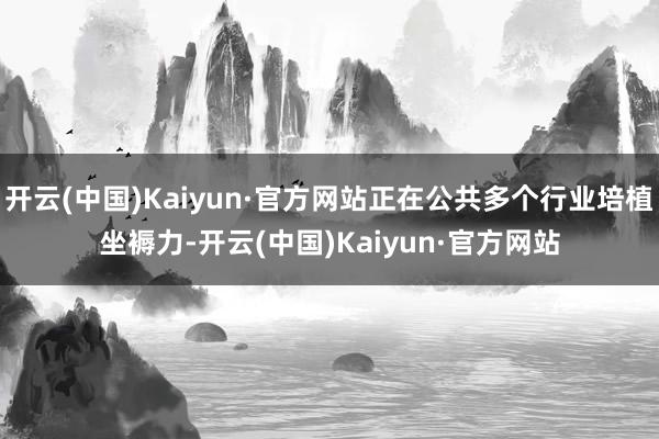 开云(中国)Kaiyun·官方网站正在公共多个行业培植坐褥力-开云(中国)Kaiyun·官方网站