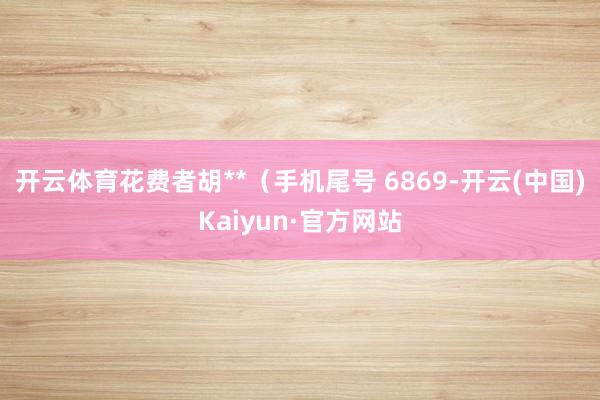 开云体育花费者胡**（手机尾号 6869-开云(中国)Kaiyun·官方网站