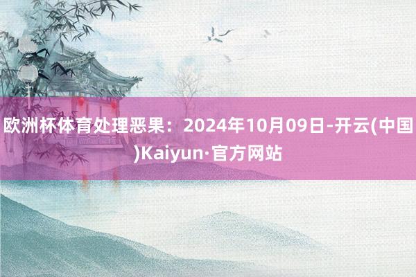 欧洲杯体育处理恶果：2024年10月09日-开云(中国)Kaiyun·官方网站