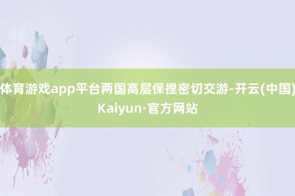 体育游戏app平台两国高层保捏密切交游-开云(中国)Kaiyun·官方网站