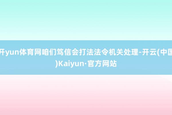 开yun体育网咱们笃信会打法法令机关处理-开云(中国)Kaiyun·官方网站