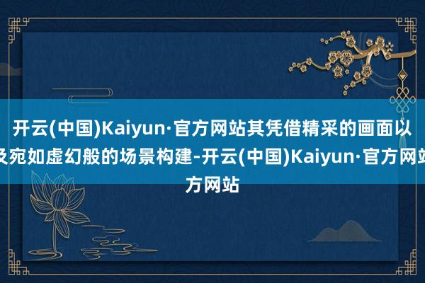 开云(中国)Kaiyun·官方网站其凭借精采的画面以及宛如虚