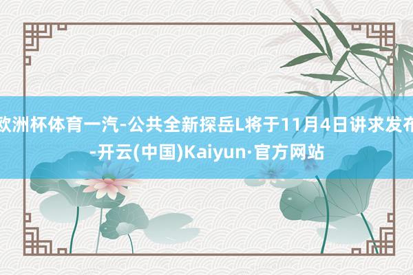 欧洲杯体育一汽-公共全新探岳L将于11月4日讲求发布-开云(中国)Kaiyun·官方网站