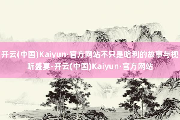 开云(中国)Kaiyun·官方网站不只是哈利的故事与视听盛宴-开云(中国)Kaiyun·官方网站