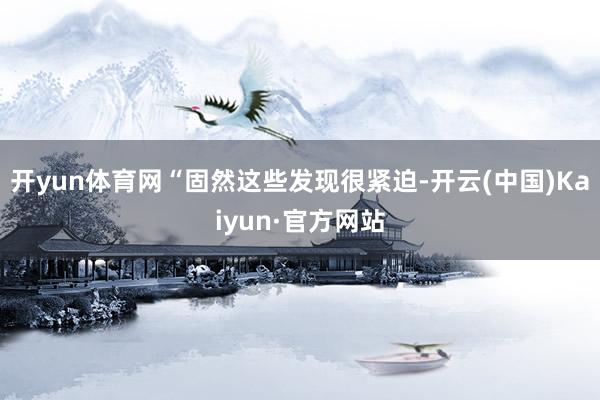 开yun体育网“固然这些发现很紧迫-开云(中国)Kaiyun·官方网站