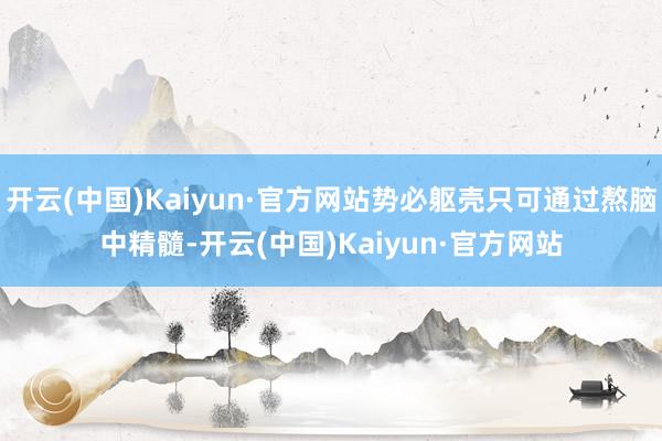 开云(中国)Kaiyun·官方网站势必躯壳只可通过熬脑中精髓-开云(中国)Kaiyun·官方网站