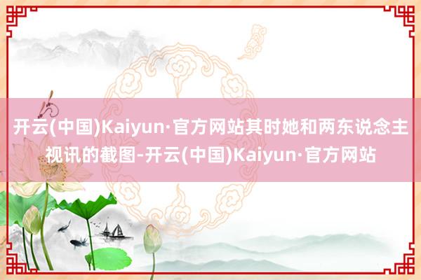 开云(中国)Kaiyun·官方网站其时她和两东说念主视讯的截图-开云(中国)Kaiyun·官方网站