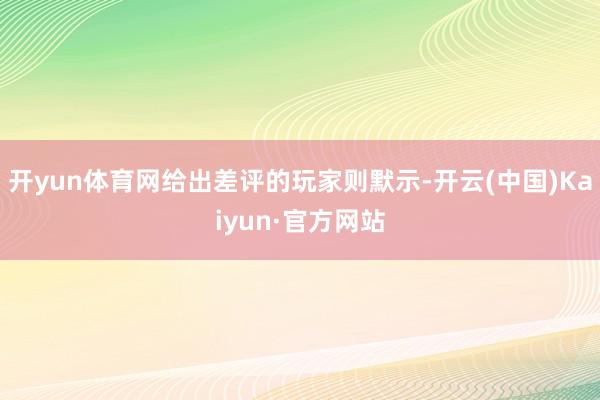 开yun体育网给出差评的玩家则默示-开云(中国)Kaiyun·官方网站