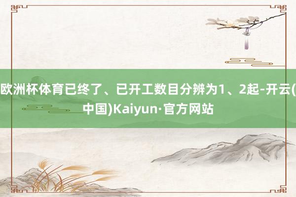 欧洲杯体育已终了、已开工数目分辨为1、2起-开云(中国)Kaiyun·官方网站