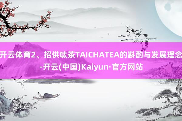 开云体育2、招供呔茶TAICHATEA的斟酌与发展理念-开云(中国)Kaiyun·官方网站