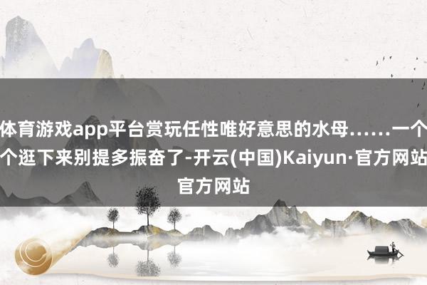 体育游戏app平台赏玩任性唯好意思的水母……一个个逛下来别提