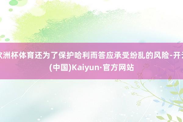 欧洲杯体育还为了保护哈利而答应承受纷乱的风险-开云(中国)Kaiyun·官方网站