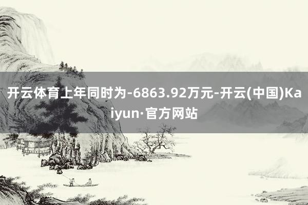 开云体育上年同时为-6863.92万元-开云(中国)Kaiyun·官方网站