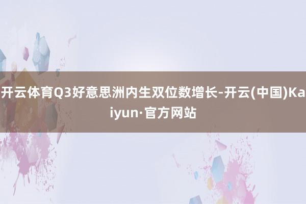 开云体育Q3好意思洲内生双位数增长-开云(中国)Kaiyun·官方网站