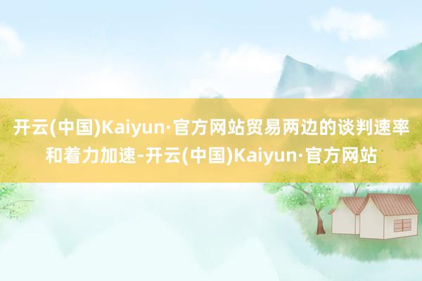 开云(中国)Kaiyun·官方网站贸易两边的谈判速率和着力加速-开云(中国)Kaiyun·官方网站