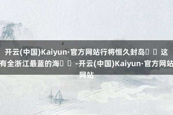 开云(中国)Kaiyun·官方网站行将恒久封岛❗️这有全浙江最蓝的海❗️-开云(中国)Kaiyun·官方网站