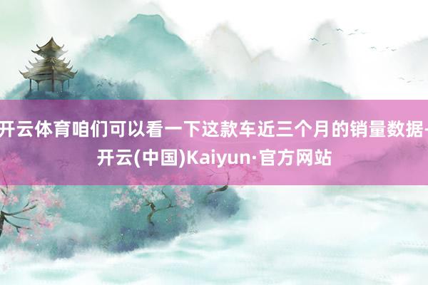 开云体育咱们可以看一下这款车近三个月的销量数据-开云(中国)Kaiyun·官方网站