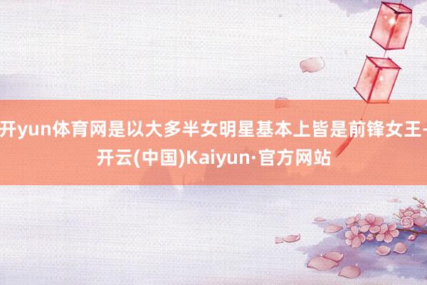 开yun体育网是以大多半女明星基本上皆是前锋女王-开云(中国)Kaiyun·官方网站