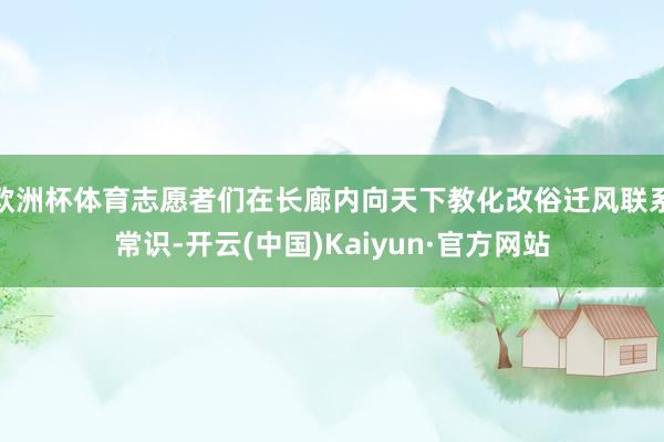 欧洲杯体育志愿者们在长廊内向天下教化改俗迁风联系常识-开云(中国)Kaiyun·官方网站