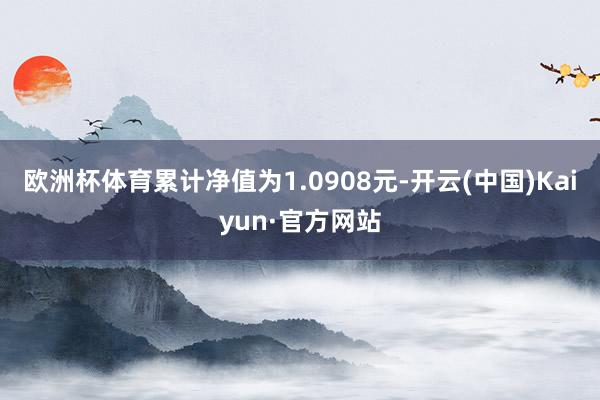 欧洲杯体育累计净值为1.0908元-开云(中国)Kaiyun·官方网站