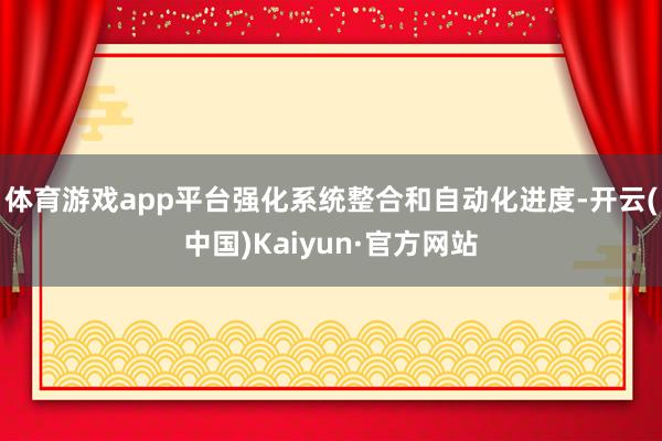 体育游戏app平台强化系统整合和自动化进度-开云(中国)Kaiyun·官方网站