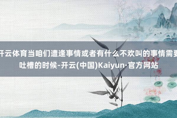 开云体育当咱们遭逢事情或者有什么不欢叫的事情需要吐槽的时候-开云(中国)Kaiyun·官方网站