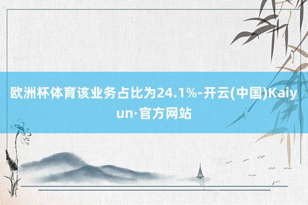 欧洲杯体育该业务占比为24.1%-开云(中国)Kaiyun·官方网站