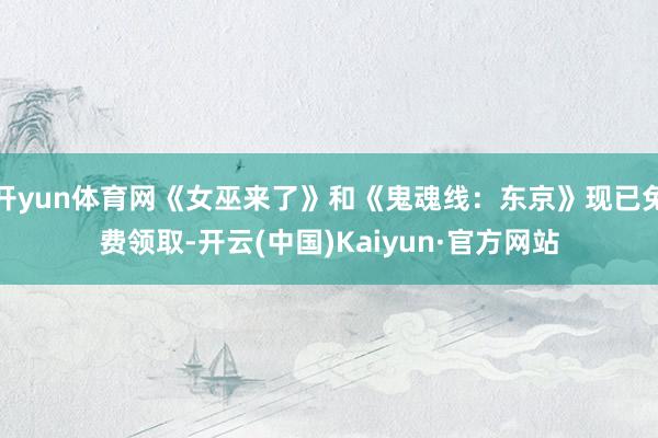 开yun体育网《女巫来了》和《鬼魂线：东京》现已免费领取-开云(中国)Kaiyun·官方网站