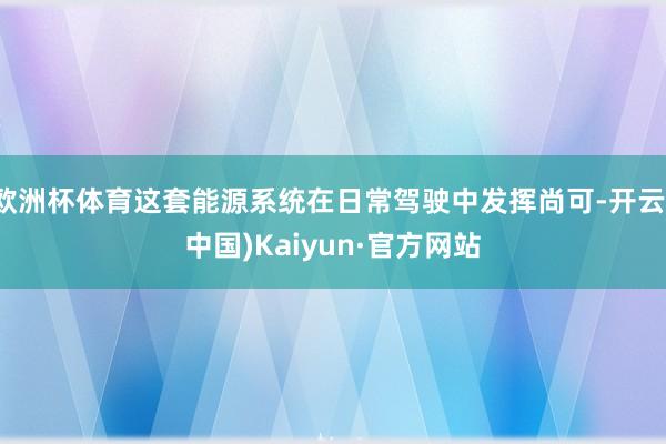 欧洲杯体育这套能源系统在日常驾驶中发挥尚可-开云(中国)Kaiyun·官方网站