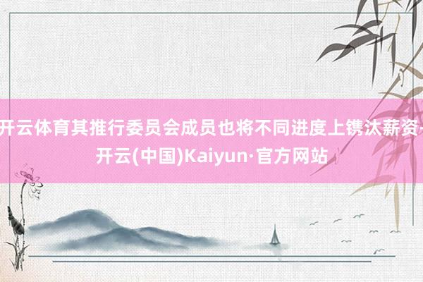 开云体育其推行委员会成员也将不同进度上镌汰薪资-开云(中国)Kaiyun·官方网站