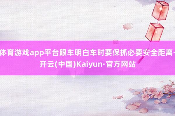 体育游戏app平台跟车明白车时要保抓必要安全距离-开云(中国)Kaiyun·官方网站