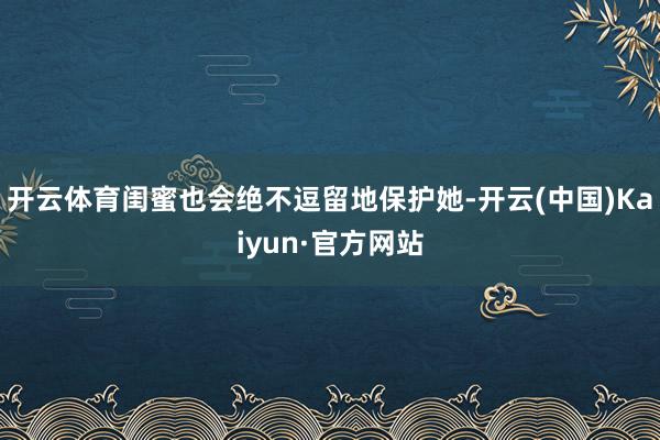 开云体育闺蜜也会绝不逗留地保护她-开云(中国)Kaiyun·官方网站