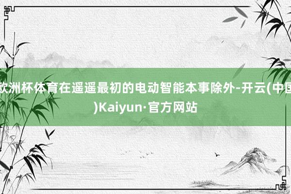 欧洲杯体育在遥遥最初的电动智能本事除外-开云(中国)Kaiyun·官方网站