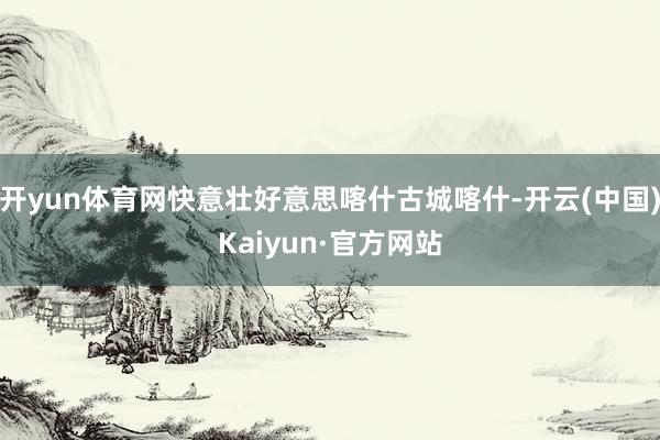 开yun体育网快意壮好意思喀什古城喀什-开云(中国)Kaiyun·官方网站