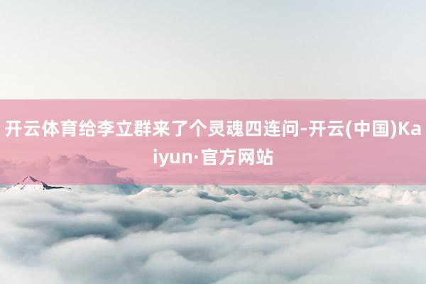 开云体育给李立群来了个灵魂四连问-开云(中国)Kaiyun·官方网站