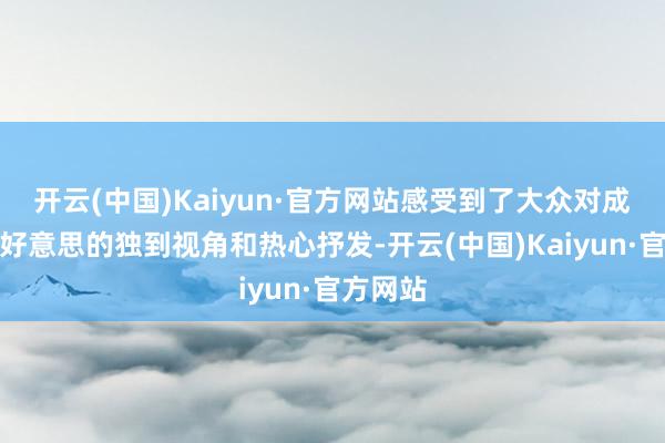 开云(中国)Kaiyun·官方网站感受到了大众对成王人之好意思的独到视角和热心抒发-开云(中国)Kaiyun·官方网站