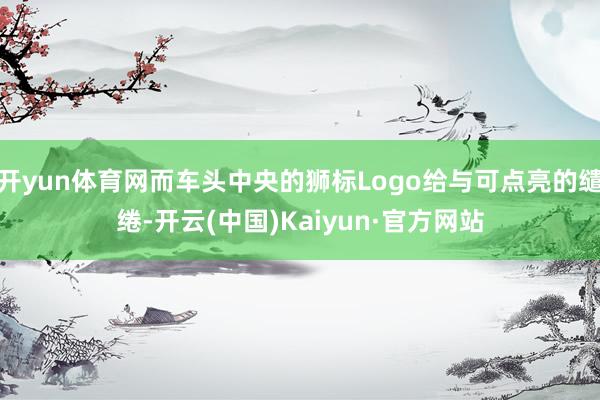 开yun体育网而车头中央的狮标Logo给与可点亮的缱绻-开云(中国)Kaiyun·官方网站