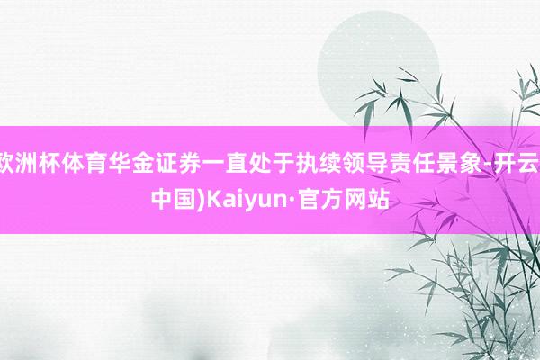 欧洲杯体育华金证券一直处于执续领导责任景象-开云(中国)Kaiyun·官方网站