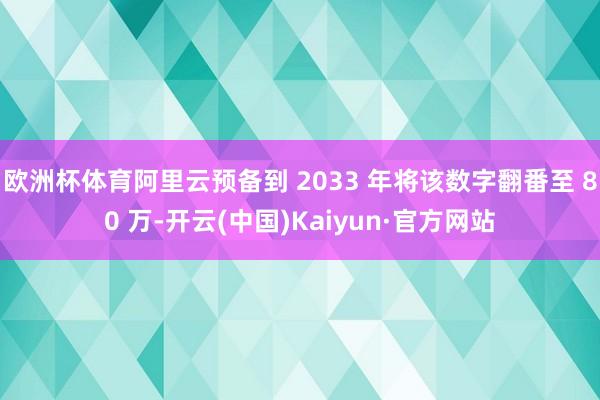 欧洲杯体育阿里云预备到 2033 年将该数字翻番至 80 万-开云(中国)Kaiyun·官方网站