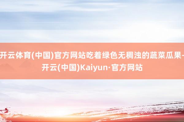 开云体育(中国)官方网站吃着绿色无稠浊的蔬菜瓜果-开云(中国)Kaiyun·官方网站