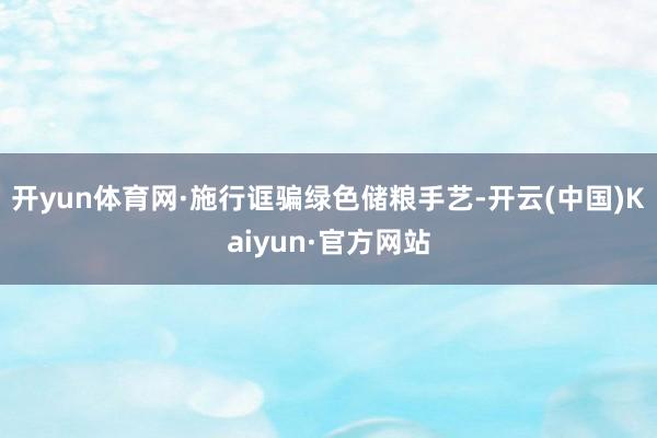 开yun体育网　　·施行诓骗绿色储粮手艺-开云(中国)Kaiyun·官方网站