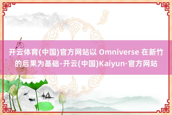 开云体育(中国)官方网站以 Omniverse 在新竹的后果为基础-开云(中国)Kaiyun·官方网站