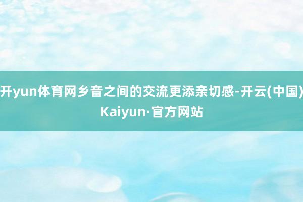 开yun体育网乡音之间的交流更添亲切感-开云(中国)Kaiyun·官方网站