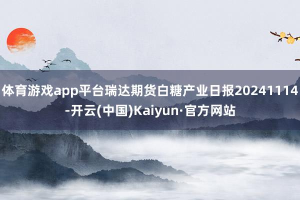 体育游戏app平台瑞达期货白糖产业日报20241114-开云(中国)Kaiyun·官方网站