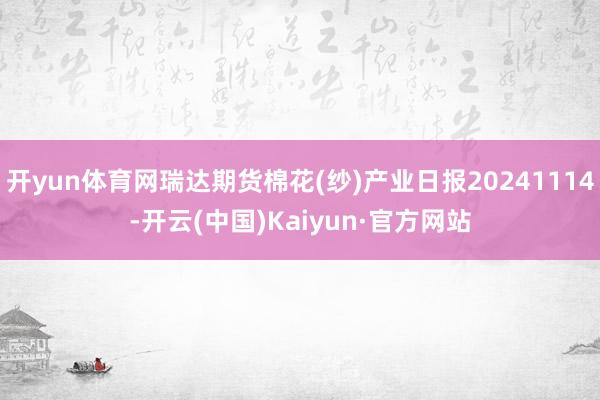 开yun体育网瑞达期货棉花(纱)产业日报20241114-开云(中国)Kaiyun·官方网站