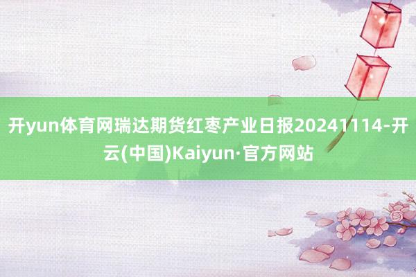 开yun体育网瑞达期货红枣产业日报20241114-开云(中国)Kaiyun·官方网站