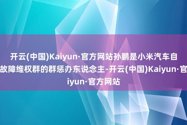 开云(中国)Kaiyun·官方网站孙鹏是小米汽车自动泊车故障维权群的群惩办东说念主-开云(中国)Kaiyun·官方网站