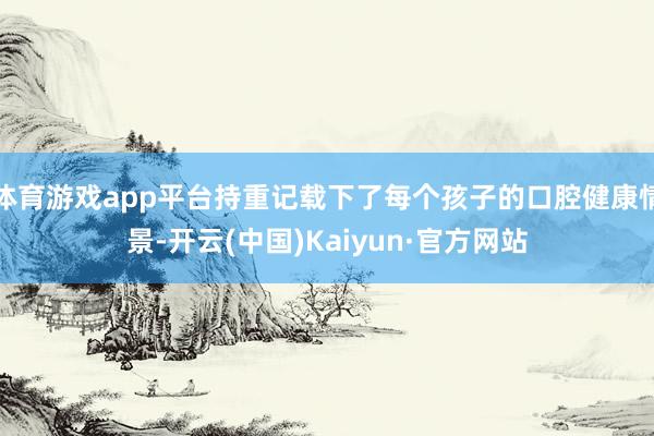 体育游戏app平台持重记载下了每个孩子的口腔健康情景-开云(中国)Kaiyun·官方网站