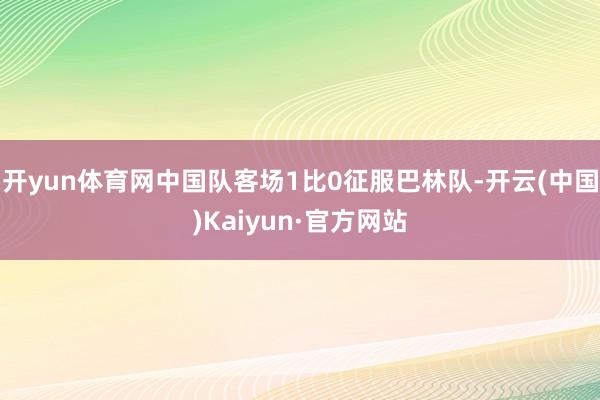 开yun体育网中国队客场1比0征服巴林队-开云(中国)Kaiyun·官方网站